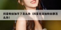 抖音粉丝加不了怎么办（抖音无法加粉丝群怎么办）