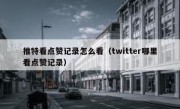 推特看点赞记录怎么看（twitter哪里看点赞记录）