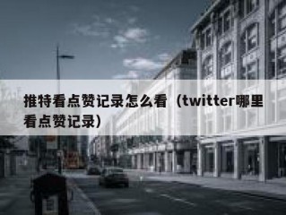 推特看点赞记录怎么看（twitter哪里看点赞记录）