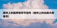 推特上的画师推荐可信吗（推特上的绘画大佬推荐）