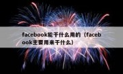 facebook能干什么用的（facebook主要用来干什么）