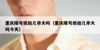 重庆限号抓拍几率大吗（重庆限号抓拍几率大吗今天）