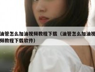 油管怎么加油视频教程下载（油管怎么加油视频教程下载软件）