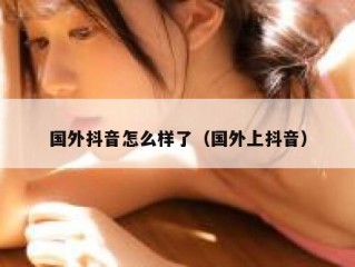 国外抖音怎么样了（国外上抖音）
