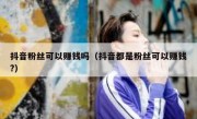 抖音粉丝可以赚钱吗（抖音都是粉丝可以赚钱?）