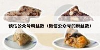 预估公众号粉丝数（微信公众号的粉丝数）