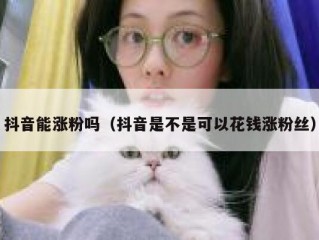 抖音能涨粉吗（抖音是不是可以花钱涨粉丝）