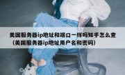 美国服务器ip地址和端口一样吗知乎怎么查（美国服务器ip地址用户名和密码）