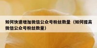 如何快速增加微信公众号粉丝数量（如何提高微信公众号粉丝数量）