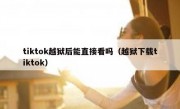 tiktok越狱后能直接看吗（越狱下载tiktok）