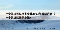 一个关注可以挣多少钱2023年最新消息（一个关注能赚多少钱）