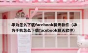 华为怎么下载facebook聊天软件（华为手机怎么下载facebook聊天软件）