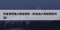 抖音如何加入粉丝团队（抖音加入粉丝团的方法）