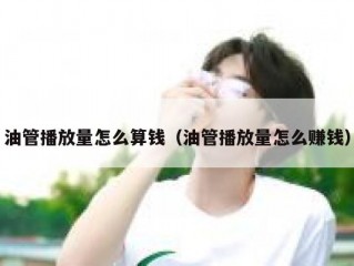 油管播放量怎么算钱（油管播放量怎么赚钱）