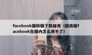 facebook国际版下载越南（越南版facebook在国内怎么用不了）