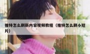 推特怎么刷新内容视频教程（推特怎么刷小短片）