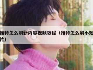 推特怎么刷新内容视频教程（推特怎么刷小短片）