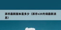 派币最新版本是多少（派币v26升级最新消息）