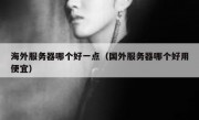 海外服务器哪个好一点（国外服务器哪个好用便宜）