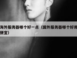 海外服务器哪个好一点（国外服务器哪个好用便宜）