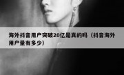 海外抖音用户突破20亿是真的吗（抖音海外用户量有多少）