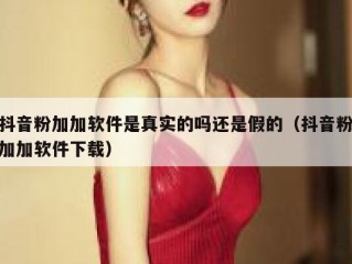 抖音粉加加软件是真实的吗还是假的（抖音粉加加软件下载）