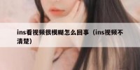 ins看视频很模糊怎么回事（ins视频不清楚）