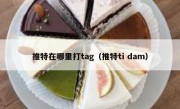 推特在哪里打tag（推特ti dam）