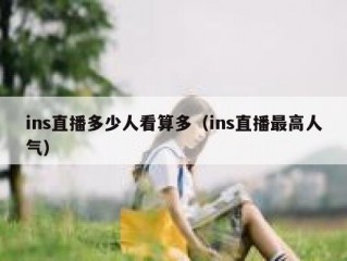 ins直播多少人看算多（ins直播最高人气）