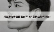 抖音添加粉丝团怎么弄（抖音粉丝如何添加）