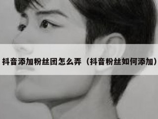 抖音添加粉丝团怎么弄（抖音粉丝如何添加）