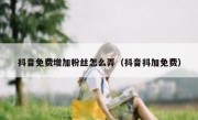 抖音免费增加粉丝怎么弄（抖音抖加免费）