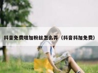 抖音免费增加粉丝怎么弄（抖音抖加免费）