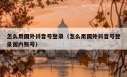怎么用国外抖音号登录（怎么用国外抖音号登录国内账号）