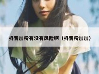 抖音加粉有没有风险啊（抖音粉加加）