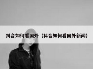 抖音如何看国外（抖音如何看国外新闻）