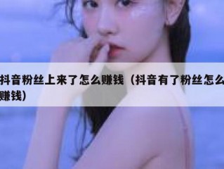 抖音粉丝上来了怎么赚钱（抖音有了粉丝怎么赚钱）