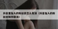 抖音里加入的粉丝团怎么取消（抖音加入的粉丝团如何取消）