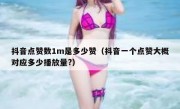 抖音点赞数1m是多少赞（抖音一个点赞大概对应多少播放量?）