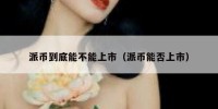 派币到底能不能上市（派币能否上市）