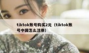 tiktok账号购买2元（tiktok账号中国怎么注册）