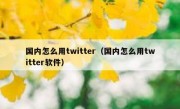 国内怎么用twitter（国内怎么用twitter软件）