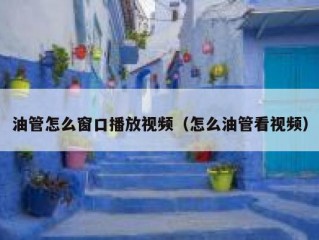 油管怎么窗口播放视频（怎么油管看视频）