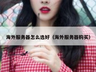 海外服务器怎么选好（海外服务器购买）