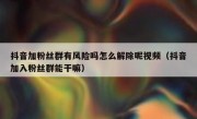抖音加粉丝群有风险吗怎么解除呢视频（抖音加入粉丝群能干嘛）