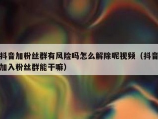 抖音加粉丝群有风险吗怎么解除呢视频（抖音加入粉丝群能干嘛）
