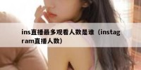 ins直播最多观看人数是谁（instagram直播人数）