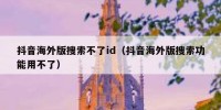 抖音海外版搜索不了id（抖音海外版搜索功能用不了）