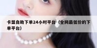 卡盟自助下单24小时平台（全网最低价的下单平台）