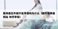 服务器在外国不能举报吗为什么（国外服务器网站 如何举报）